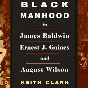 Black Manhood in James Baldwin, Ernest J. Gaines, and August Wilson