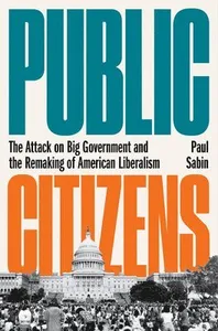 Public Citizens - The Attack on Big Government and the Remaking of American Liberalism
