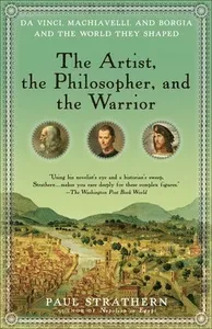 The Artist, the Philosopher, and the Warrior: Da Vinci, Machiavelli, and Borgia and the World They Shaped