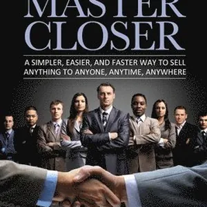 Secrets of a Master Closer: A Simpler, Easier, And Faster Way To Sell Anything To Anyone, Anytime, Anywhere