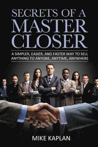 Secrets of a Master Closer: A Simpler, Easier, And Faster Way To Sell Anything To Anyone, Anytime, Anywhere