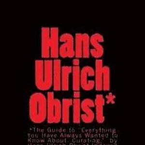 Hans Ulrich Obrist Indexed: Everything You Always Wanted to Know (About Curating)