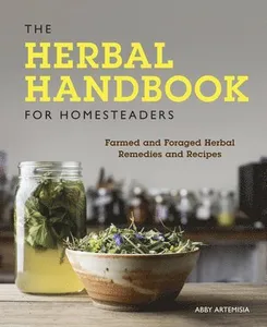 The Herbal Handbook for Homesteaders: Farmed and Foraged Herbal Remedies and Recipes