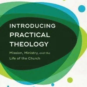 Introducing Practical Theology - Mission, Ministry, and the Life of the Church