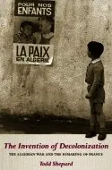 The Invention of Decolonization: The Algerian War and the Remaking of France