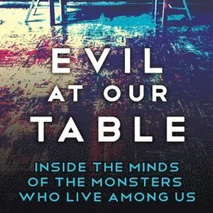 Evil at Our Table: Inside the Minds of the Monsters Who Live Among Us