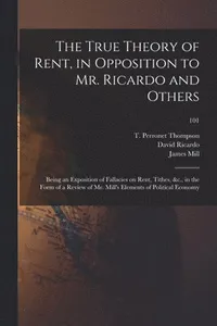 True Theory of Rent, in Opposition to Mr. Ricardo and Others