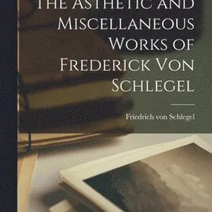 Asthetic and Miscellaneous Works of Frederick Von Schlegel