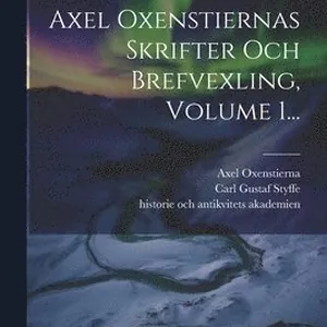 Rikskansleren Axel Oxenstiernas Skrifter Och Brefvexling, Volume 1...