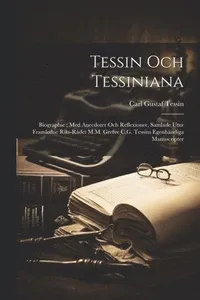 Tessin Och Tessiniana: Biographie; Med Anecdoter Och Reflexioner, Samlade Utur Framledne Riks-Rådet M.M. Grefve C.G. Tessins Egenhändiga Manuscripter