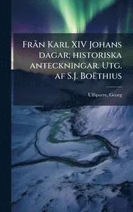 FrÃ n Karl XIV Johans dagar; historiska anteckningar. Utg. af S.J. Boëthius