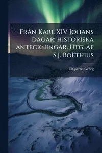 FrÃ n Karl XIV Johans dagar; historiska anteckningar. Utg. af S.J. Boëthius
