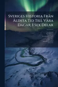 Sveriges Historia FrÃ n Ã¿ldsta Tid Till VÃ ra Dagar, I Sex Delar