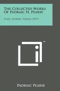 The Collected Works of Padraic H. Pearse: Plays, Stories, Poems (1917)
