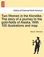 Two Women in the Klondike. The story of a journey to the gold-fields of Alaska. With 105 illustrations and map