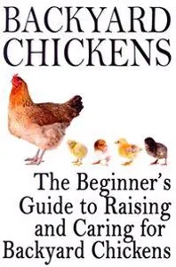 Backyard Chickens: The Beginner's Guide to Raising and Caring for Backyard Chickens