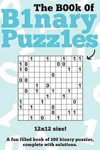 The Book Of Binary Puzzles: 12x12: 100 12x12 binary puzzles, complete with solutions