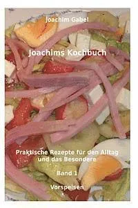Joachims Kochbuch Band 1 Vorspeisen: Praktische Rezepte für den Alltag und das Besondere