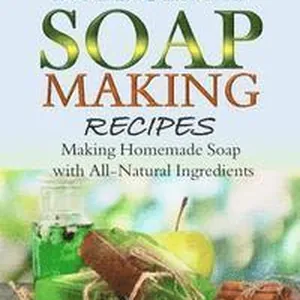 Natural Soap-Making Recipes: Making Homemade Soap with All-Natural Ingredients