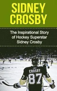 Sidney Crosby: The Inspirational Story of Hockey Superstar Sidney Crosby