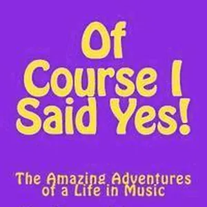 Of Course I Said Yes!: The Amazing Adventures of a Life in Music
