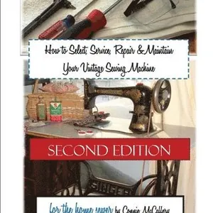 How to Select, Service, Repair & Maintain Your Vintage Sewing Machine: Second Edition