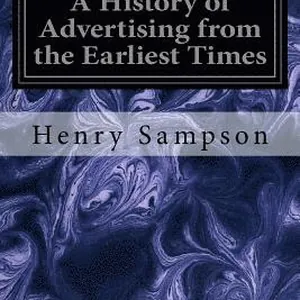 A History of Advertising from the Earliest Times: Illustrated by Anecdotes, Curious Specimens, and Biographical Notes
