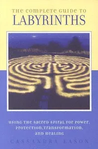 The Complete Guide to Labyrinths: Tapping the Sacred Spiral for Power, Protection, Transformation, and Healing