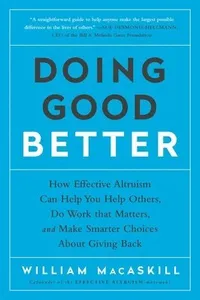 Doing Good Better: How Effective Altruism Can Help You Help Others, Do Work That Matters, and Make Smarter Choices about Giving Back