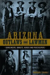 Arizona Outlaws and Lawmen: Gunslingers, Bandits, Heroes and Peacekeepers
