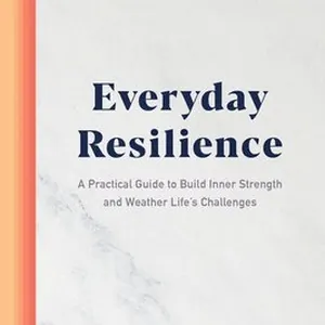Everyday Resilience: A Practical Guide to Build Inner Strength and Weather Life's Challenges