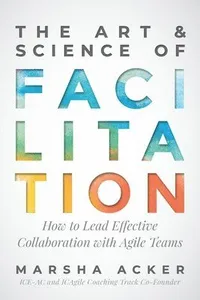 The Art & Science of Facilitation: How to Lead Effective Collaboration with Agile Teams