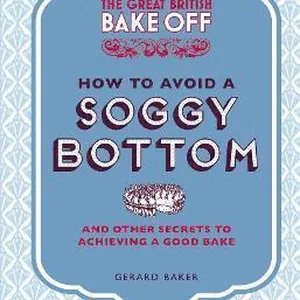 Great British Bake Off: How to Avoid a Soggy Bottom and Other Secrets to Achieving a Good Bake