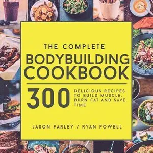 The Complete Bodybuilding Cookbook: 300 Delicious Recipes To Build Muscle, Burn Fat & Save Time