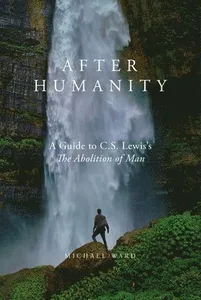 After Humanity: A Guide to C.S. Lewis's "The Abolition of Man"