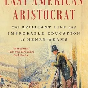 The Last American Aristocrat: The Brilliant Life and Improbable Education of Henry Adams