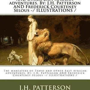 The maneaters of Tsavo and other East African adventures. By: J.H. Patterson AND Frederick Courteney Selous -/ ILLUSTRATIONS /