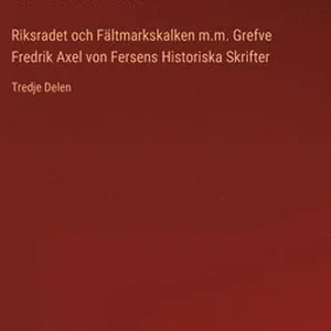 Riksradet och Fältmarkskalken m.m. Grefve Fredrik Axel von Fersens Historiska Skrifter