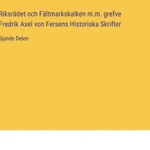 Riksrädet och Fältmarkskalken m.m. grefve Fredrik Axel von Fersens Historiska Skrifter
