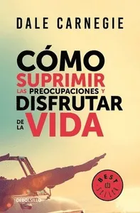 Cómo Suprimir Las Preocupaciones Y Disfrutar de la Vida / How to Stop Worrying and Start Living