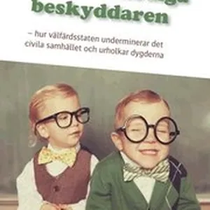 Den övermodiga beskyddaren : hur välfärdsstaten underminerar det civila samhället och urholkar dygderna
