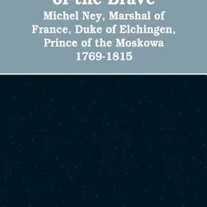 bravest of the brave, Michel Ney, marshal of France, duke of Elchingen, prince of the Moskowa 1769-1815